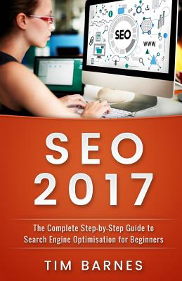 Search Engine Optimization 2017: The Complete Step-By-Step Guide to Search Engine Optimization for Beginners - Barnes, Tim