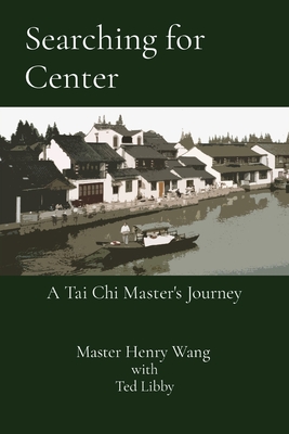 Searching for Center: A Tai Chi Master's Journey - Wang, Master Henry, and Libby, Ted