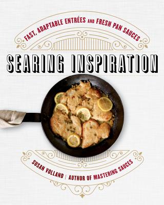 Searing Inspiration: Fast, Adaptable Entres and Fresh Pan Sauces - Volland, Susan