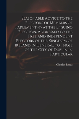 Seasonable Advice to the Electors of Members of Parlement at the Ensuing Election. Addressed to the Free and Independent Electors of the Kingdom of Ireland in General, to Those of the City of Dublin in Particular - Lucas, Charles 1713-1771