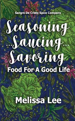 Seasoning...Saucing...Savoring: Food for a Good Life - Lee, Melissa