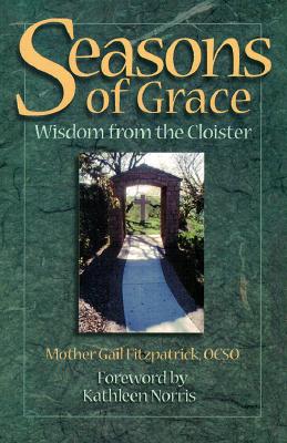 Seasons of Grace: Wisdom from the Cloister - Fitzpatrick, Gail, and Norris, Kathleen (Foreword by), and Fitzpatrick, Mother Gail