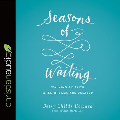 Seasons of Waiting: Walking by Faith When Dreams Are Delayed - Lee, Ann Marie (Read by), and Howard, Betsy Childs