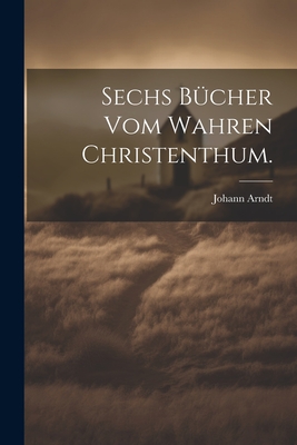 Sechs Bucher Vom Wahren Christenthum. - Arndt, Johann