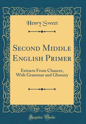 Second Middle English Primer: Extracts from Chaucer, with Grammar and Glossary (Classic Reprint) - Sweet, Henry