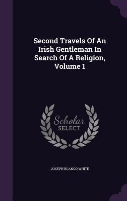 Second Travels Of An Irish Gentleman In Search Of A Religion, Volume 1 - White, Joseph Blanco