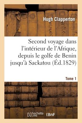 Second Voyage Dans l'Int?rieur de l'Afrique, Depuis Le Golfe de Benin Jusqu'? Sackatou Tome 1 - Clapperton, Hugh