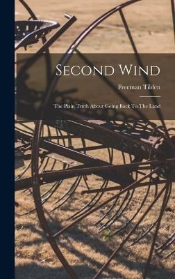 Second Wind: The Plain Truth About Going Back To The Land - Tilden, Freeman