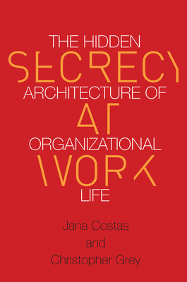 Secrecy at Work: The Hidden Architecture of Organizational Life - Grey, Christopher, and Costas, Jana