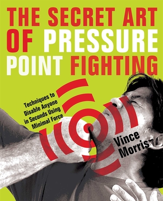 Secret Art of Pressure Point Fighting: Techniques to Disable Anyone in Seconds Using Minimal Force - Morris, Vince