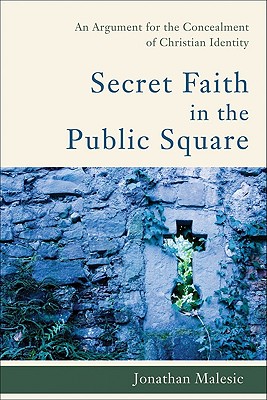 Secret Faith in the Public Square: An Argument for the Concealment of Christian Identity - Malesic, Jonathan