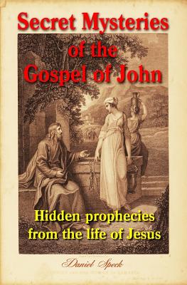 Secret Mysteries of the Gospel of John: Hidden Prophecies from the Life of Jesus - Speck, Daniel