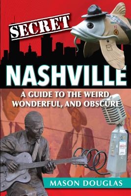 Secret Nashville: A Guide to the Weird, Wonderful, and Obscure - Douglas, Mason