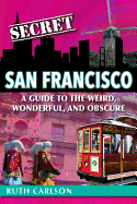 Secret San Francisco: A Guide to the Weird, Wonderful, and Obscure