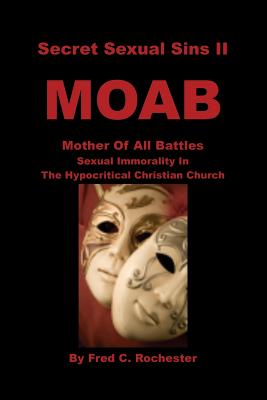 Secret Sexual Sins II: Moab Mother of All Battles Sexual Immorality in the Hypocritical Christian Church - Rochester, Fred C