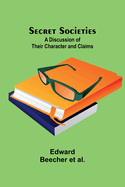 Secret Societies: A Discussion of Their Character and Claims