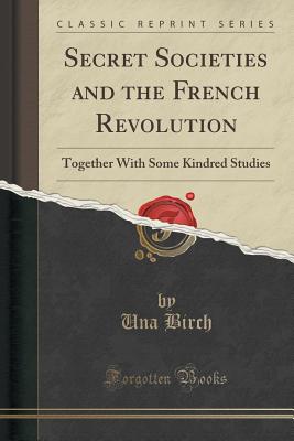 Secret Societies and the French Revolution: Together with Some Kindred Studies (Classic Reprint) - Birch, Una