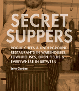 Secret Suppers: Rogue Chefs and Underground Restaurants in Warehouses, Townhouses, Open Fields, and Everywhere in Between