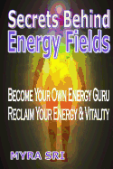 Secrets Behind Energy Fields: Become Your Own Energy Guru, Reclaim Your Energy and Vitality