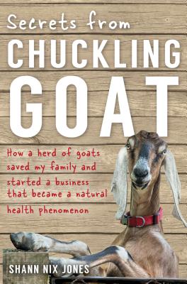 Secrets from Chuckling Goat: How a Herd of Goats Saved My Family and Started a Business That Became a Natural Health Phenomenon - Jones, Shann Nix