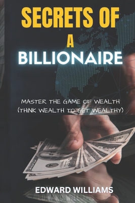 Secrets of a Billionaire: Master The Game Of Wealth (THINK WEALTH TO GET WEALTHY) - Williams, Edward
