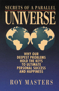 Secrets of a Parallel Universe: Why Our Deepest Problems Hold the Key to Ultimate Personal Success and Happiness - Masters, Roy, and Baker, Dorothy (Editor)