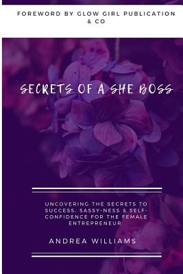 Secrets of a She Boss: Uncovering the Secrets to Success, Sassy-Ness & Self-Confidence for the Female Entrepreneur - Williams, Andrea
