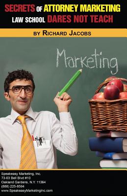 Secrets of Attorney Marketing Law School Dares Not Teach - Jacobs, Richard, Mr.