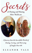 Secrets of Dating and Mating After Medicare: A Journey Into the Incredible World of Dating, Loving, and Marrying of Singles Over 60