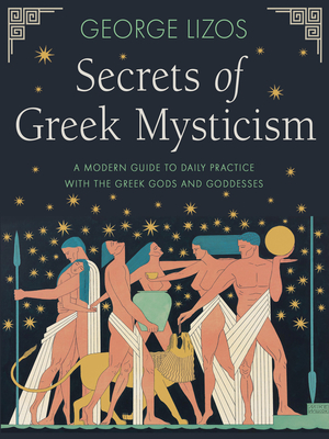 Secrets of Greek Mysticism: A Modern Guide to Daily Practice with the Greek Gods and Goddesses - Lizos, George