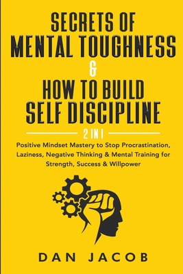 Secrets of Mental Toughness & How to Build Self Discipline, 2 in 1: Positive Mindset Mastery to Stop Procrastination, Laziness, Negative Thinking & Mental Training for Strength, Success & Willpower - Jacob, Dan