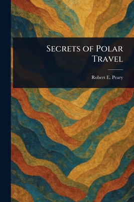 Secrets of Polar Travel - Peary, Robert E (Robert Edwin)