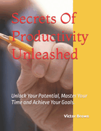Secrets Of Productivity Unleashed: Unlock Your Potential, Master Your Time and Achieve Your Goals.
