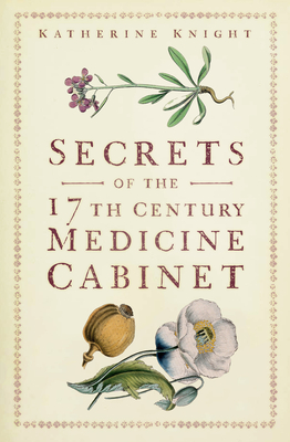 Secrets of the 17th Century Medicine Cabinet - Knight, Katherine