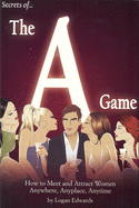 Secrets of the a Game: How to Meet and Attract Women Anywhere, Anyplace, Anytime