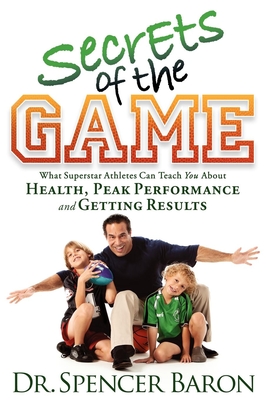 Secrets of the Game: What Superstar Athletes Can Teach You about Health, Peak Performance and Getting Results - Baron, Spencer, Dr.