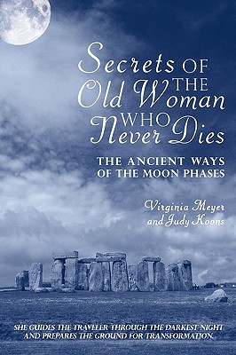 Secrets of The Old Woman Who Never Dies: The Ancient Ways of the Moon Phases - Virginia Meyer and Judy Koons