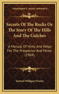 Secrets Of The Rocks Or The Story Of The Hills And The Gulches: A Manual Of Hints And Helps For The Prospector And Miner (1904)