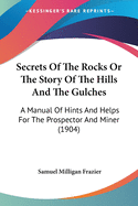 Secrets Of The Rocks Or The Story Of The Hills And The Gulches: A Manual Of Hints And Helps For The Prospector And Miner (1904)