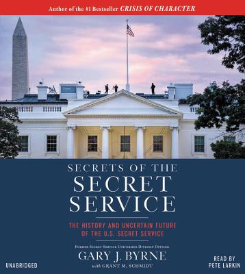 Secrets of the Secret Service Lib/E: The History and Uncertain Future of the U.S. Secret Service - Byrne, Gary J, and Larkin, Pete (Read by), and M Schmidt, Grant (Contributions by)