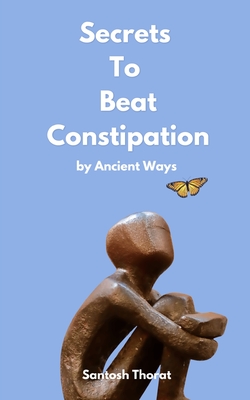 Secrets To Beat Constipation by Ancient Ways - Thorat, Santosh