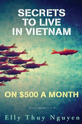 Secrets to Live in Vietnam on $500 a Month: Moving to Vietnam for Digital Nomads, Travelers, and Expats - Nguyen, Elly Thuy