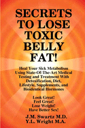 SECRETS to LOSE TOXIC BELLY FAT! Heal Your Sick Metabolism Using State-Of-The-Art Medical Testing and Treatment With Detoxification, Diet, Lifestyle, Supplements, and Bioidentical Hormones
