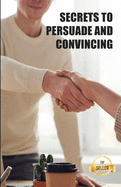 Secrets to persuade and convince: Hacks, techniques and keys to manipulate with elegance