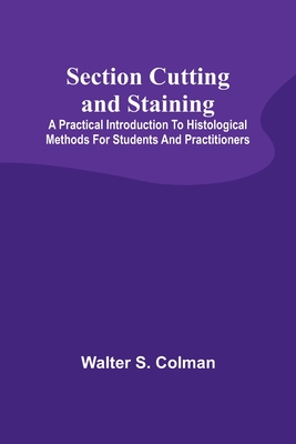 Section Cutting and Staining; A practical introduction to histological methods for students and practitioners - Colman, Walter S