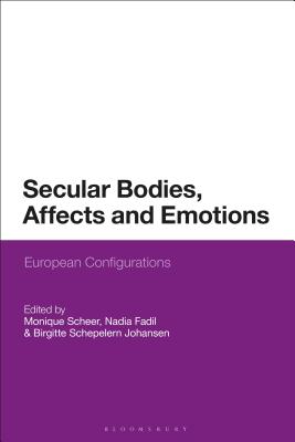 Secular Bodies, Affects and Emotions: European Configurations - Scheer, Monique (Editor), and Fadil, Nadia (Editor), and Johansen, Birgitte Schepelern (Editor)