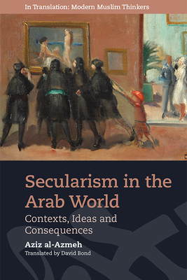Secularism in the Arab World: Contexts, Ideas and Consequences - Al-Azmeh, Aziz, and Bond, David (Translated by)