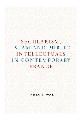 Secularism, Islam and Public Intellectuals in Contemporary France - Kiwan, Nadia