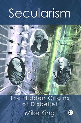 Secularism: The Hidden Origins of Disbelief - King, Mike