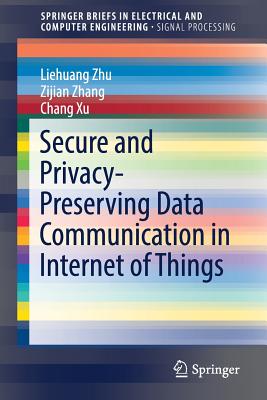 Secure and Privacy-Preserving Data Communication in Internet of Things - Zhu, Liehuang, and Zhang, Zijian, and Xu, Chang